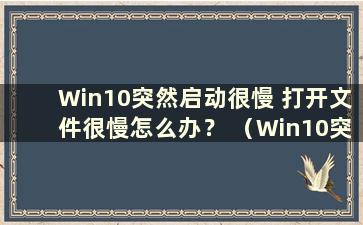 Win10突然启动很慢 打开文件很慢怎么办？ （Win10突然启动很慢 文件打开很慢 ）